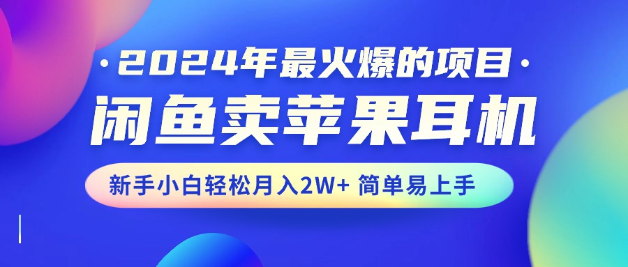 2024年最火爆的项目，闲鱼卖苹果耳机，新手小白轻松月入2W+简单易上手-山河网创