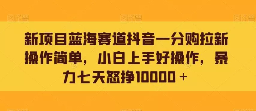 新项目蓝海赛道抖音一分购拉新操作简单，小白上手好操作，暴力七天怒挣10000＋-山河网创