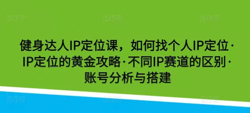 健身达人IP定位课，如何找个人IP定位·IP定位的黄金攻略·不同IP赛道的区别·账号分析与搭建-山河网创