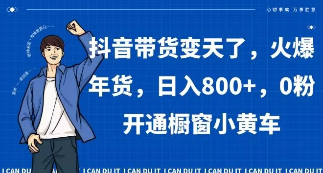 抖音带货变天了，火爆年货，日入800+，0粉开通橱窗小黄车【揭秘】-山河网创