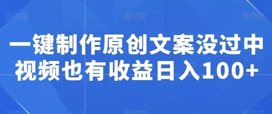 一键制作原创文案没过中视频也有收益日入100+-山河网创