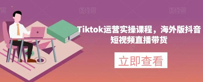 Tiktok运营实操课程，海外版抖音短视频直播带货-山河网创