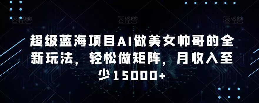超级蓝海项目AI做美女帅哥的全新玩法，轻松做矩阵，月收入至少15000+【揭秘】-山河网创