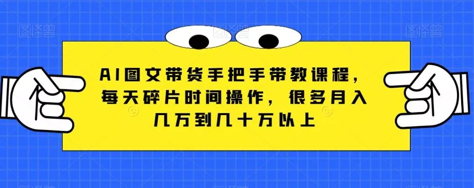 AI图文带货手把手带教课程，每天碎片时间操作，很多月入几万到几十万以上-山河网创
