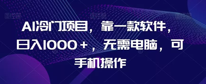 AI冷门项目，靠一款软件，日入1000＋，无需电脑，可手机操作【揭秘】-山河网创