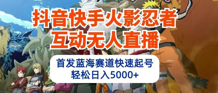 抖音快手火影忍者互动无人直播，首发蓝海赛道快速起号，轻松日入5000+-山河网创