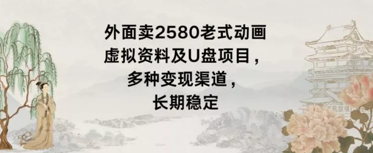 外面卖2580老式动画虚拟资料及U盘项目，多种变现渠道，长期稳定-山河网创