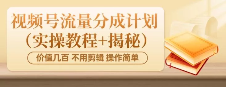 价值几百上千不用剪辑简单操作视频号流量分成计划（实操教程+揭秘）-山河网创