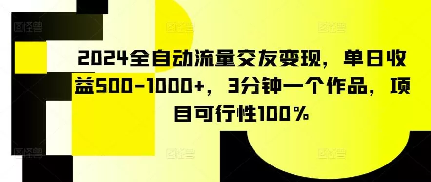 2024全自动流量交友变现，单日收益500-1000+，3分钟一个作品，项目可行性100%【揭秘】-山河网创