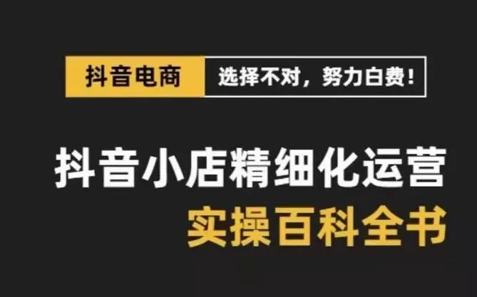 抖音小店精细化运营百科全书，保姆级运营实操讲解-山河网创