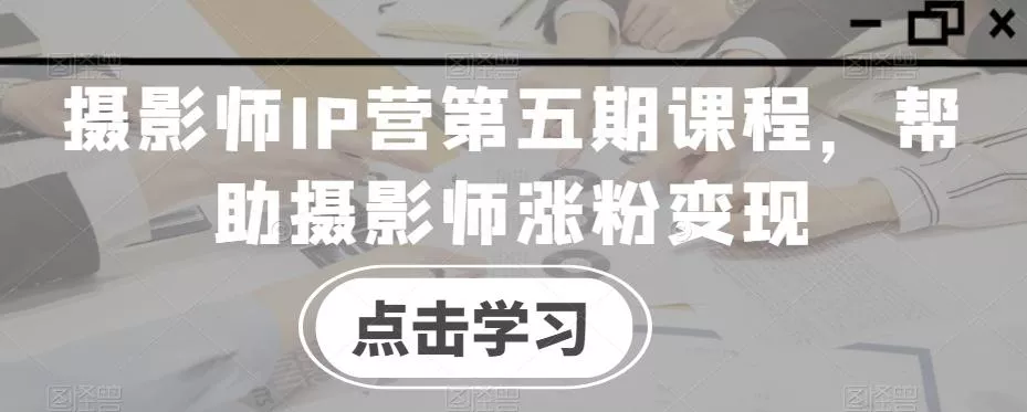 摄影师IP营第五期课程，帮助摄影师涨粉变现-山河网创
