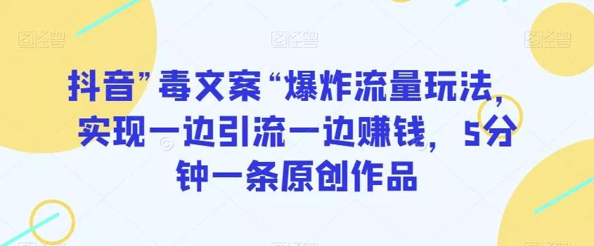抖音”毒文案“爆炸流量玩法，实现一边引流一边赚钱，5分钟一条原创作品【揭秘】-山河网创