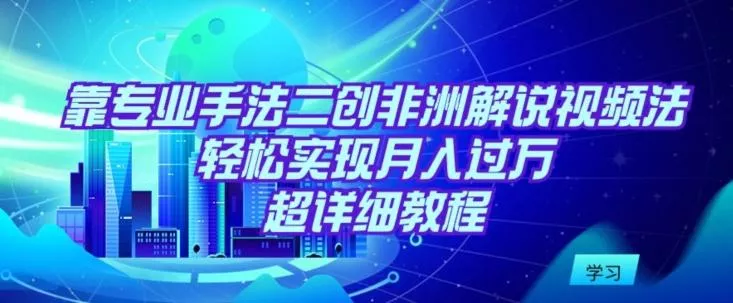 靠专业手法二创非洲解说视频玩法，轻松实现月入过万，超详细教程【揭秘】-山河网创