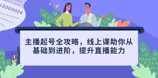 主播起号全攻略，线上课助你从基础到进阶，提升直播能力-山河网创