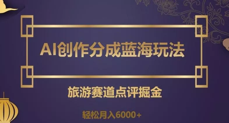 AI创作分成蓝海玩法，旅游赛道点评掘金，轻松月入6000+【揭秘】-山河网创