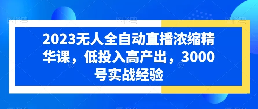 2023无人全自动直播浓缩精华课，低投入高产出，3000号实战经验-山河网创