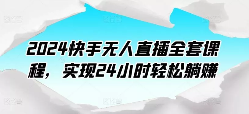 2024快手无人直播全套课程，实现24小时轻松躺赚-山河网创