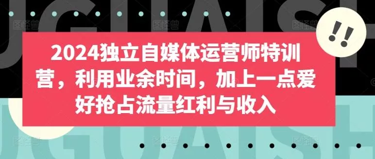 2024独立自媒体运营师特训营，利用业余时间，加上一点爱好抢占流量红利与收入-山河网创