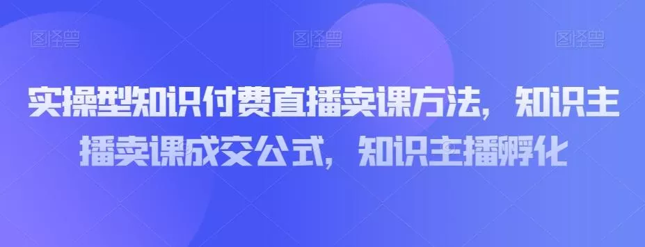 实操型知识付费直播卖课方法，知识主播卖课成交公式，知识主播孵化-山河网创
