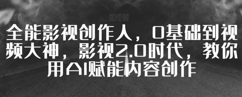 全能影视创作人，0基础到视频大神，影视2.0时代，教你用AI赋能内容创作-山河网创
