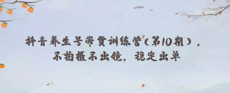 抖音养生号带货训练营(第10期），不拍摄不出镜，稳定出单-山河网创