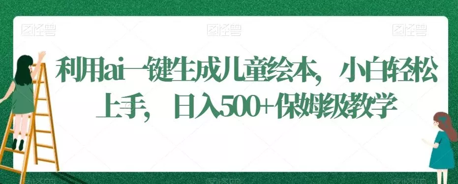 利用ai一键生成儿童绘本，小白轻松上手，日入500+保姆级教学【揭秘】-山河网创