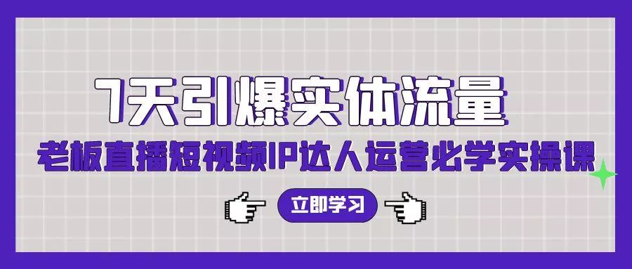(9593期)7天引爆实体流量，老板直播短视频IP达人运营必学实操课(56节高清无水印)-山河网创
