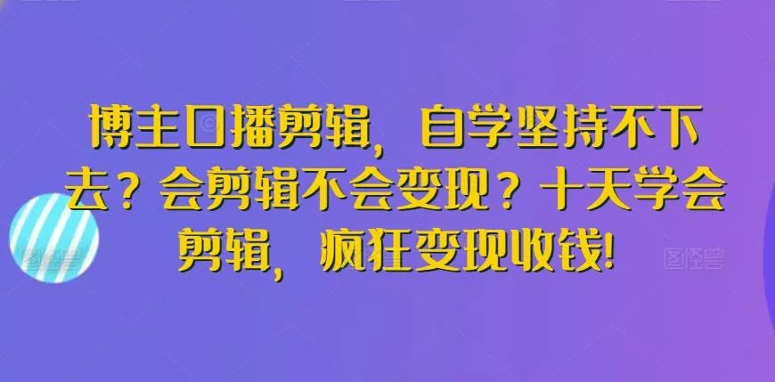 博主口播剪辑，自学坚持不下去？会剪辑不会变现？十天学会剪辑，疯狂变现收钱!-山河网创