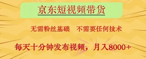 京东短视频带货，无需粉丝基础，不需要任何技术，每天十分钟发布视频，月入8k【揭秘】-山河网创