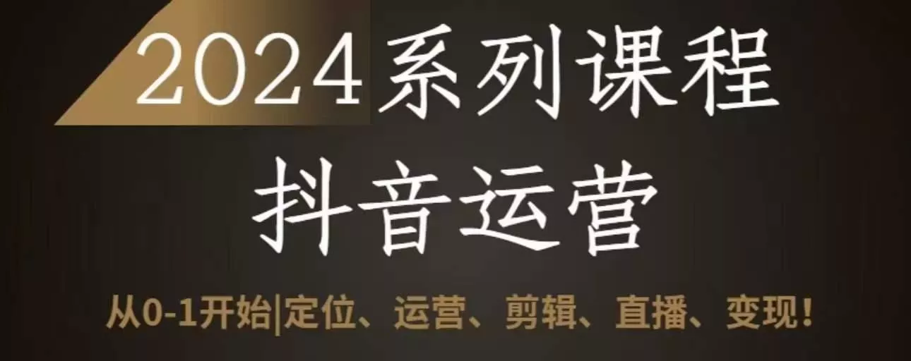 2024抖音运营全套系列课程，从0-1开始，定位、运营、剪辑、直播、变现-山河网创