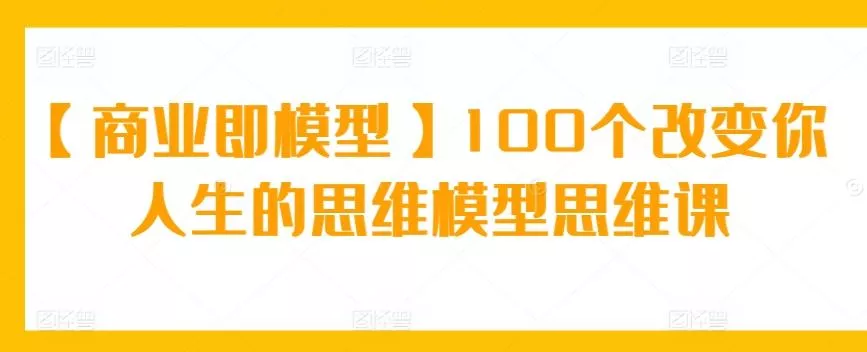【商业即模型】100个改变你人生的思维模型思维课-山河网创
