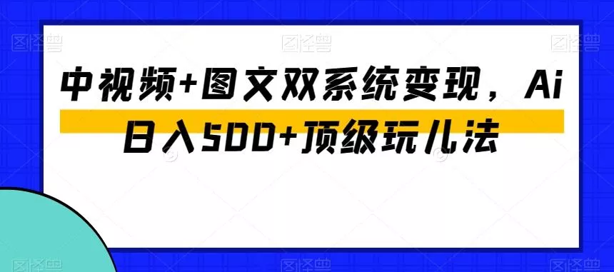 中视频+图文双系统变现，Ai日入500+顶级玩儿法-山河网创