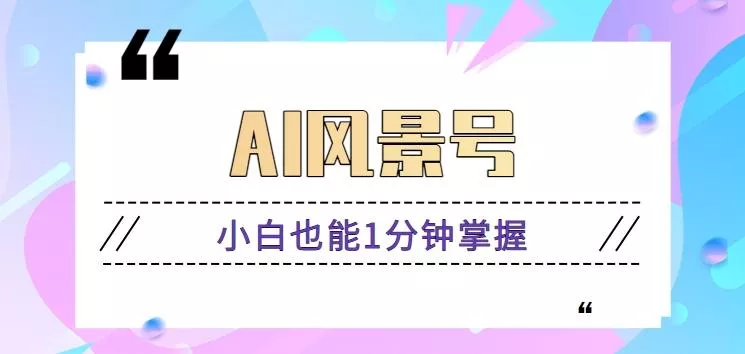 AI风景号7天涨粉10W，小白也能1分钟掌握的视频制作教程-山河网创