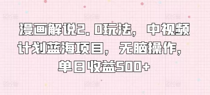 漫画解说2.0玩法，中视频计划蓝海项目，无脑操作，单日收益500+【揭秘】-山河网创