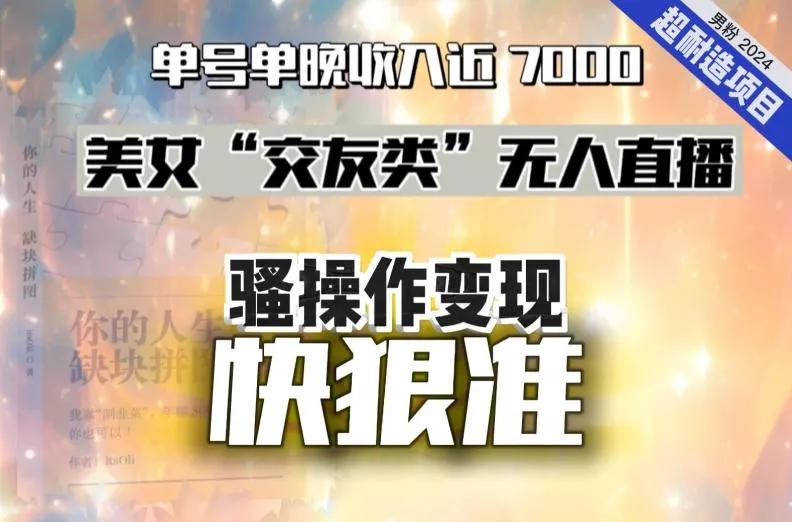美女“交友类”无人直播，变现快、狠、准，单号单晚收入近7000。2024，超耐造“男粉”变现项目-山河网创