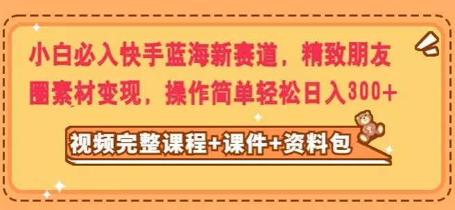 小白必入快手蓝海新赛道，精致朋友圈素材变现，操作简单轻松日入300-山河网创