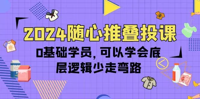 (10017期)2024随心推叠投课，0基础学员，可以学会底层逻辑少走弯路(14节)-山河网创