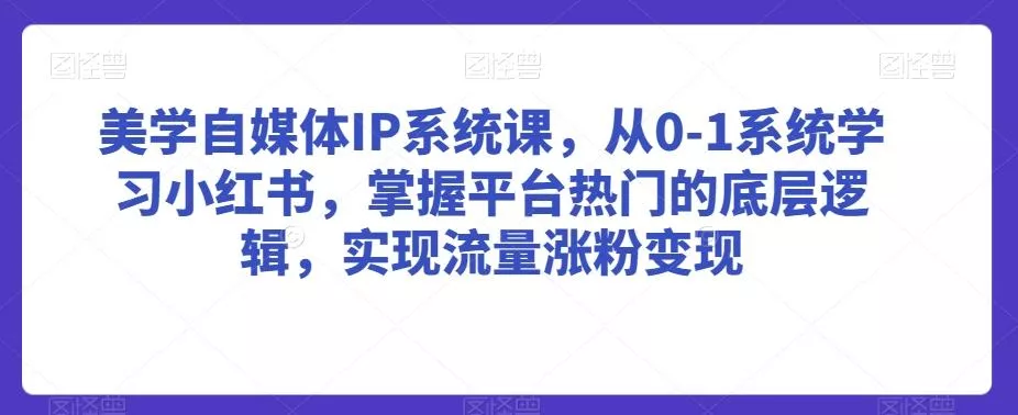 美学自媒体IP系统课，从0-1系统学习小红书，掌握平台热门的底层逻辑，实现流量涨粉变现-山河网创
