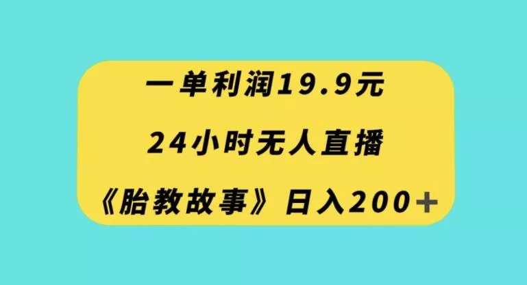 一单利润19.9，24小时无人直播胎教故事，每天轻松200+【揭秘】-山河网创