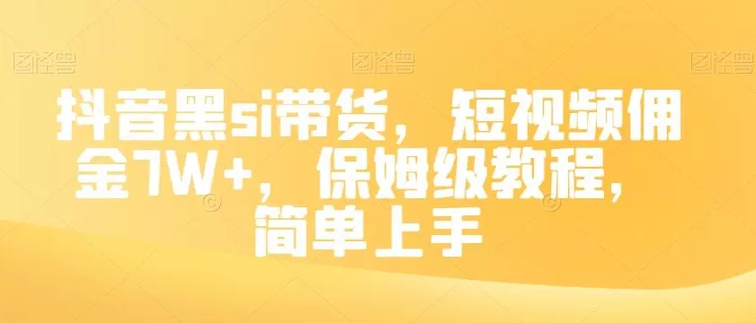 抖音黑si带货，短视频佣金7W+，保姆级教程，简单上手【揭秘】-山河网创