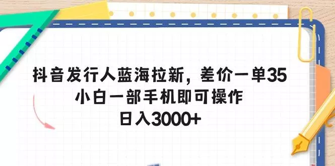 抖音发行人蓝海拉新，差价一单35，小白一部手机即可操作，日入3000+-山河网创