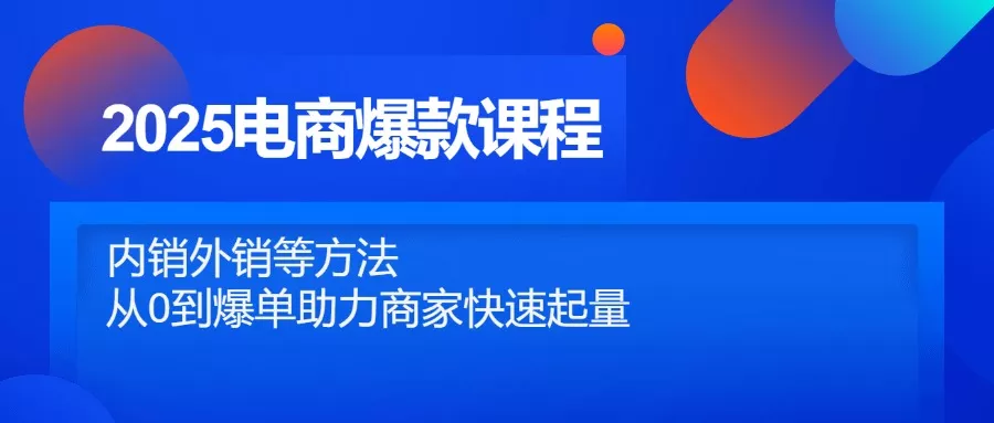 2025电商爆款课程，内销外销等方法，从0到爆单助力商家快速起量-山河网创