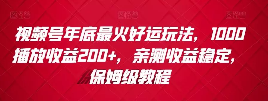 视频号年底最火好运玩法，1000播放收益200+，亲测收益稳定，保姆级教程-山河网创