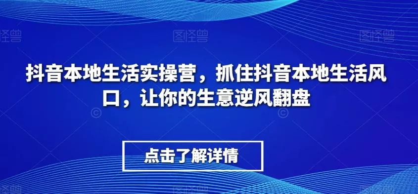 抖音本地生活实操营，​抓住抖音本地生活风口，让你的生意逆风翻盘-山河网创