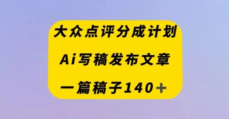 大众点评创作者分成计划，AI写稿发布文章，一篇文章收益140＋-山河网创