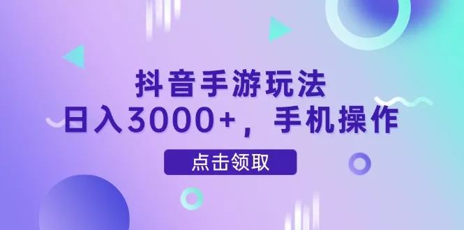 抖音手游玩法，日入3000+，手机操作-山河网创