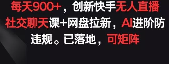 每天900+，创新快手无人直播社交聊天课+网盘拉新，AI进阶防违规 已落地 可矩阵【揭秘】-山河网创
