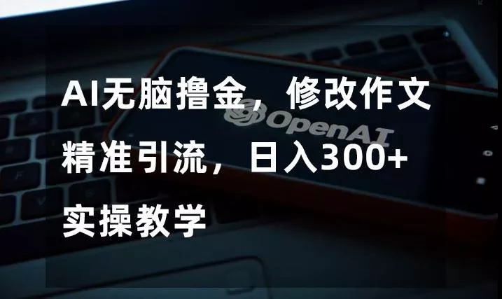 AI无脑撸金，修改作文精准引流，日入300+，实操教学【揭秘】-山河网创
