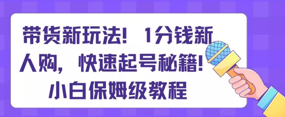 带货新玩法，1分钱新人购，快速起号秘籍，小白保姆级教程【揭秘】-山河网创