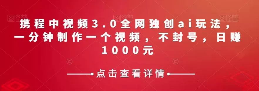 携程中视频3.0全网独创ai玩法，一分钟制作一个视频，不封号，日赚1000元【揭秘】-山河网创